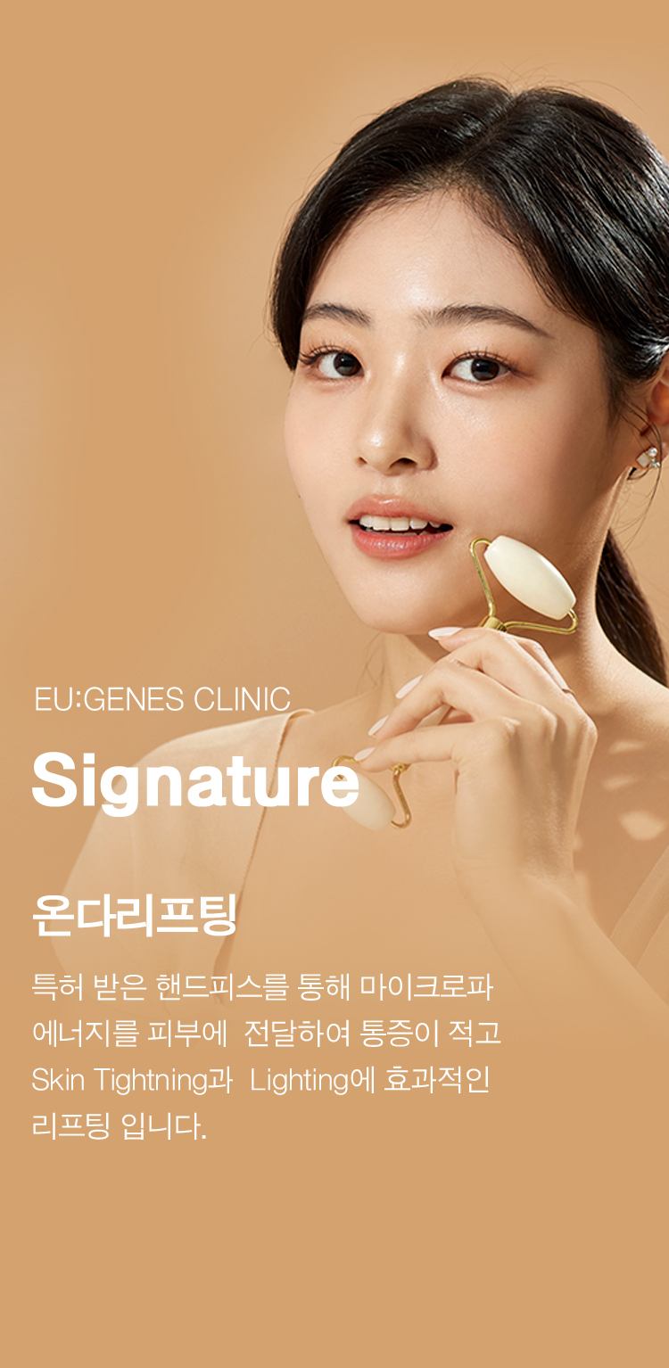 EU:GENES CLINIC Signature 온다리프팅 특허받은 핸드피스를 통해 마이크로파 에너지를 피부에 전달하여 통증이 적고 Skin Tightning과 Lighting에 효과적인 리프팅 입니다.